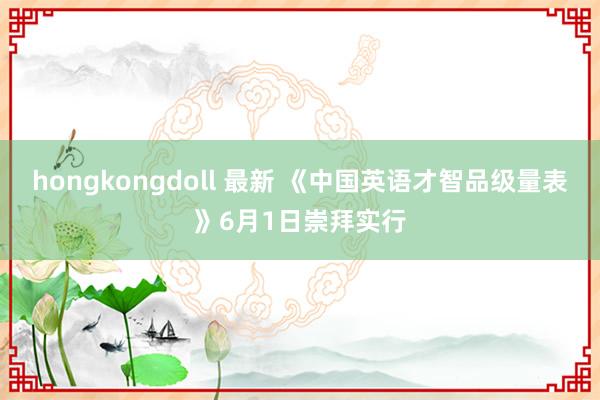 hongkongdoll 最新 《中国英语才智品级量表》6月1日崇拜实行