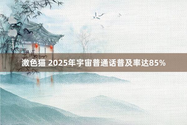 激色猫 2025年宇宙普通话普及率达85%