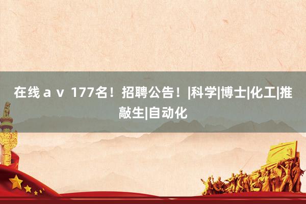 在线ａｖ 177名！招聘公告！|科学|博士|化工|推敲生|自动化