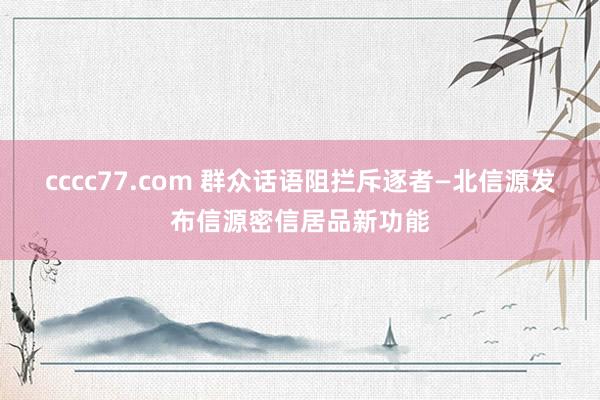 cccc77.com 群众话语阻拦斥逐者—北信源发布信源密信居品新功能